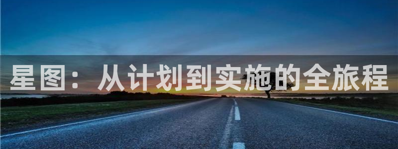 新宝GG官网登录注册账号是什么意思：星图：从计划到实施的全旅程