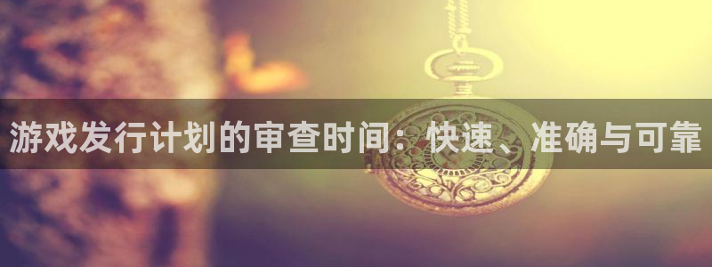 新宝GG官网登录注册账号密码：游戏发行计划的审查时间：快速、准确与可靠