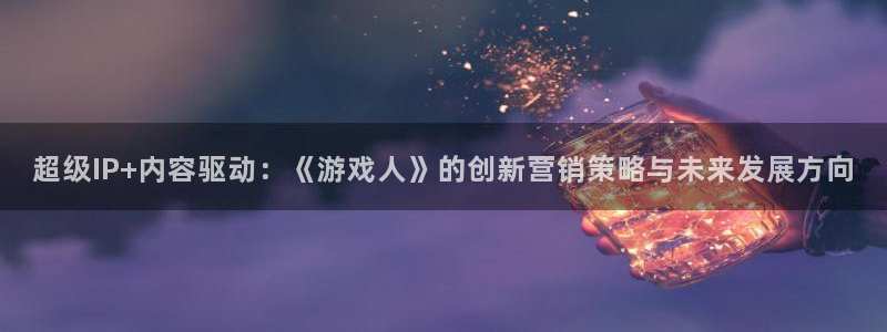 新宝GG庄园：超级IP+内容驱动：《游戏人》的创新营销策略与未来发展方向