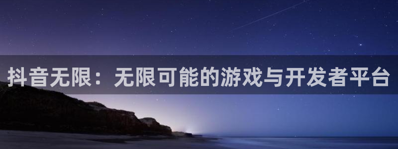 新宝GG男装品牌：抖音无限：无限可能的游戏与开发者平台