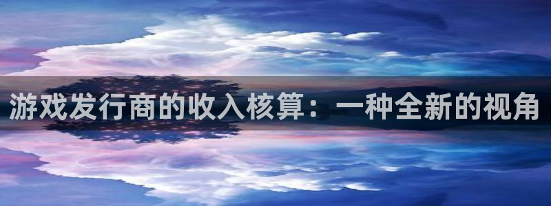 新宝GG集团公司怎么样：游戏发行商的收入核算：一种全新的视角