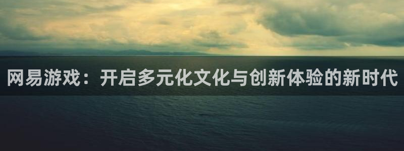 新宝GG官网：网易游戏：开启多元化文化与创新体验的新时代