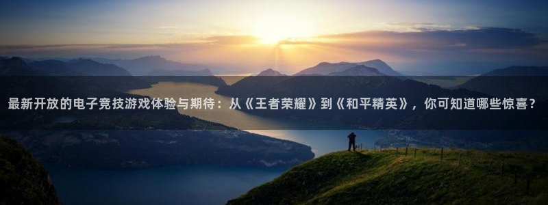 新宝GG官网登录注册不了怎么办：最新开放的电子竞技游戏体验与期待：从《王者荣耀》到《和平精英》，你可知道哪些惊喜？