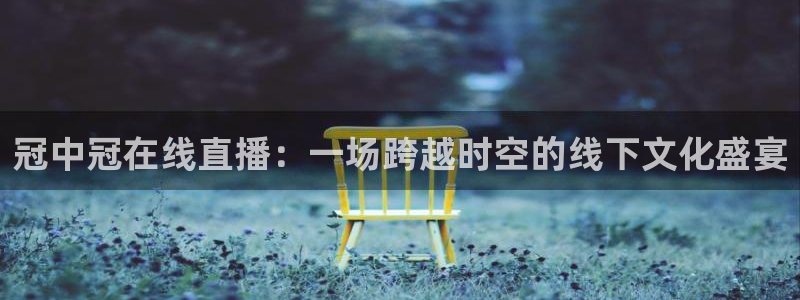 说球帝在线直播免费观看：冠中冠在线直播：一场跨越时空的线下文化盛宴