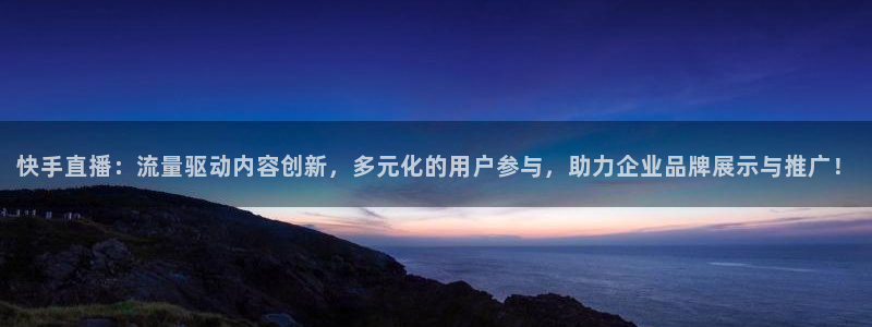 nba免费直播说球帝：快手直播：流量驱动内容创新，多元化的用户参与，助力企业品牌展示与推广！