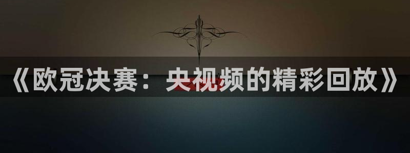 说球帝直播官网：《欧冠决赛：央视频的精彩回放》
